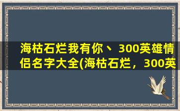 海枯石烂我有你丶 300英雄情侣名字大全(海枯石烂，300英雄情侣名字大全分享！)